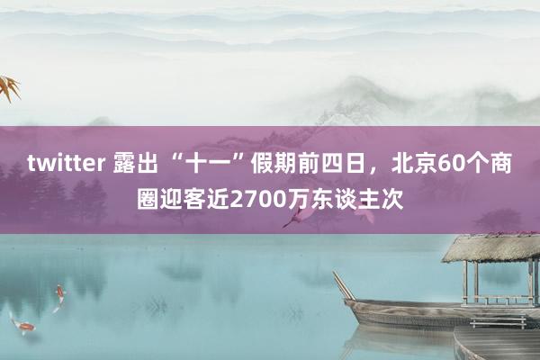 twitter 露出 “十一”假期前四日，北京60个商圈迎客近2700万东谈主次