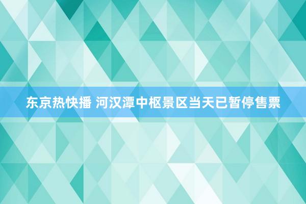 东京热快播 河汉潭中枢景区当天已暂停售票