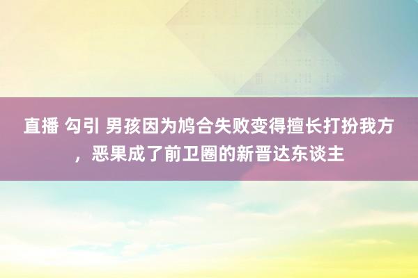 直播 勾引 男孩因为鸠合失败变得擅长打扮我方，恶果成了前卫圈的新晋达东谈主