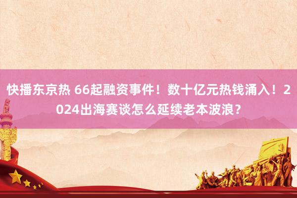 快播东京热 66起融资事件！数十亿元热钱涌入！2024出海赛谈怎么延续老本波浪？