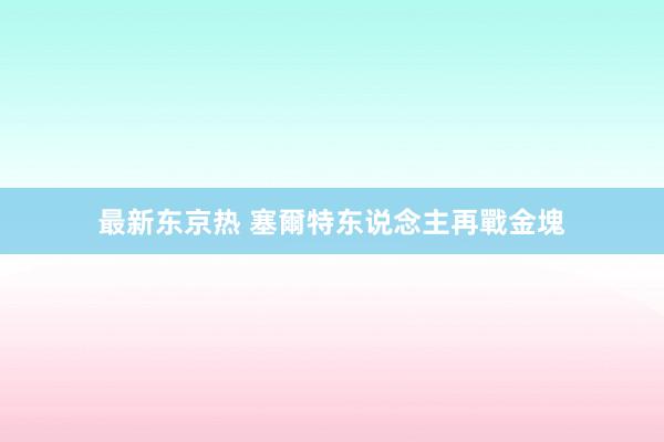 最新东京热 塞爾特东说念主再戰金塊