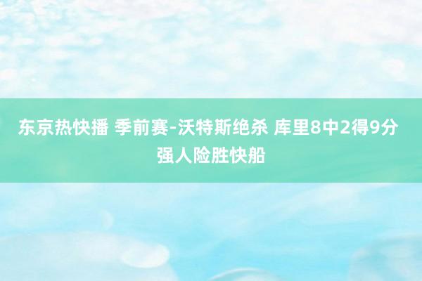 东京热快播 季前赛-沃特斯绝杀 库里8中2得9分 强人险胜快船