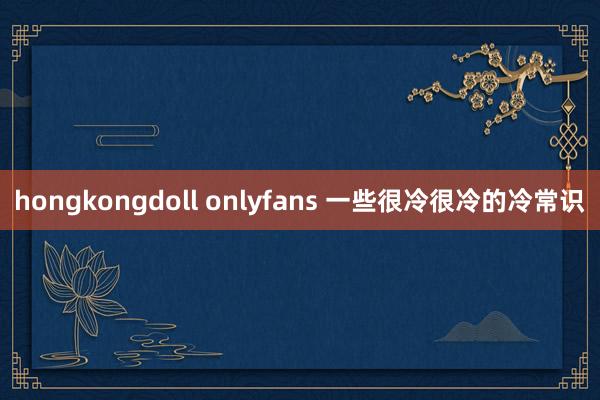 hongkongdoll onlyfans 一些很冷很冷的冷常识