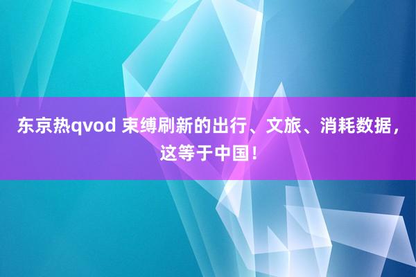 东京热qvod 束缚刷新的出行、文旅、消耗数据，这等于中国！