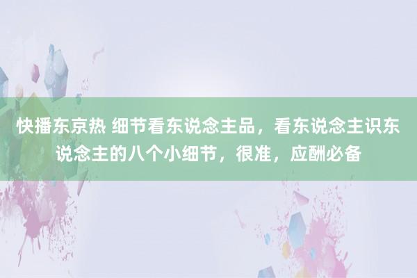 快播东京热 细节看东说念主品，看东说念主识东说念主的八个小细节，很准，应酬必备