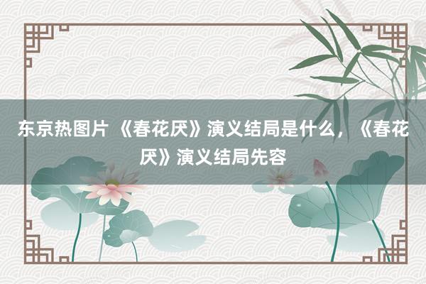 东京热图片 《春花厌》演义结局是什么，《春花厌》演义结局先容