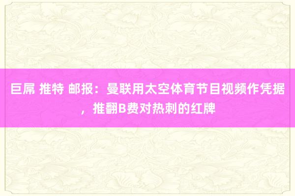 巨屌 推特 邮报：曼联用太空体育节目视频作凭据，推翻B费对热刺的红牌