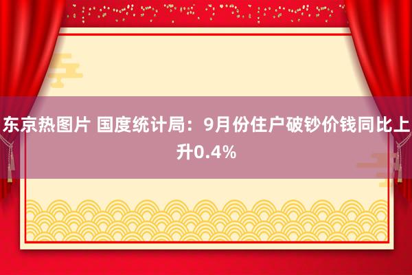 东京热图片 国度统计局：9月份住户破钞价钱同比上升0.4%