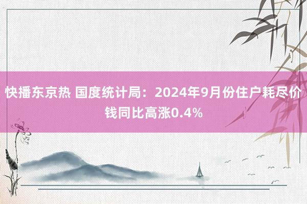 快播东京热 国度统计局：2024年9月份住户耗尽价钱同比高涨0.4%