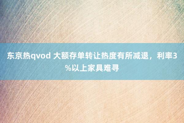 东京热qvod 大额存单转让热度有所减退，利率3%以上家具难寻