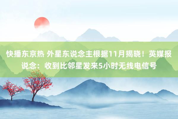 快播东京热 外星东说念主根据11月揭晓！英媒报说念：收到比邻星发来5小时无线电信号