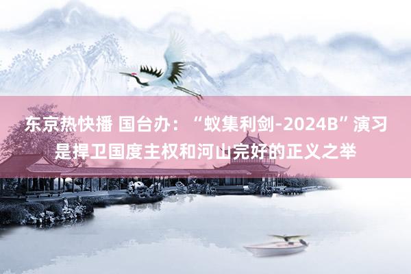 东京热快播 国台办：“蚁集利剑-2024B”演习是捍卫国度主权和河山完好的正义之举