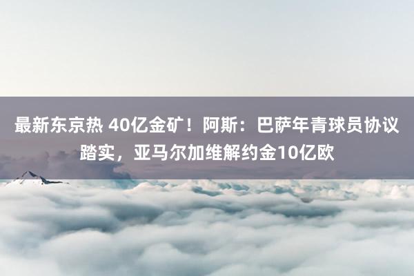 最新东京热 40亿金矿！阿斯：巴萨年青球员协议踏实，亚马尔加维解约金10亿欧