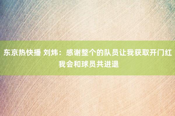 东京热快播 刘炜：感谢整个的队员让我获取开门红 我会和球员共进退