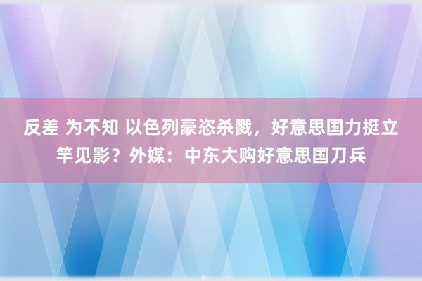 反差 为不知 以色列豪恣杀戮，好意思国力挺立竿见影？外媒：中东大购好意思国刀兵