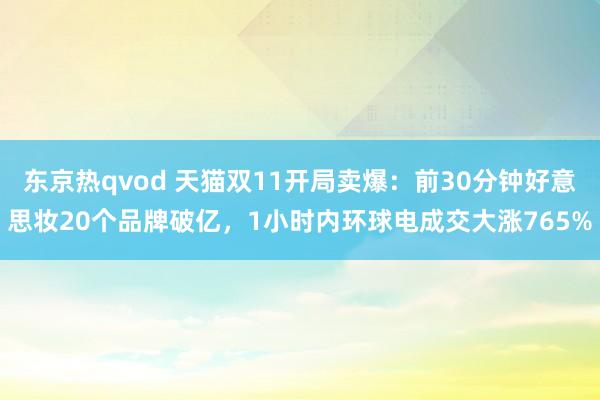 东京热qvod 天猫双11开局卖爆：前30分钟好意思妆20个品牌破亿，1小时内环球电成交大涨765%