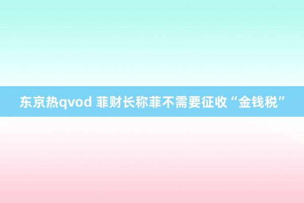 东京热qvod 菲财长称菲不需要征收“金钱税”