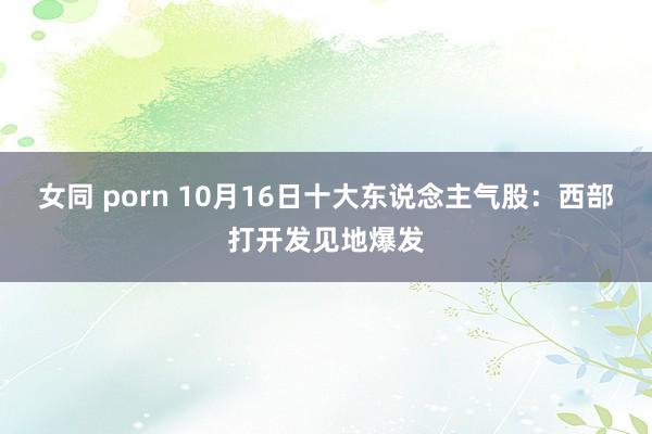 女同 porn 10月16日十大东说念主气股：西部打开发见地爆发