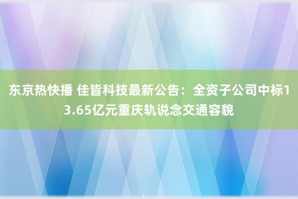 东京热快播 佳皆科技最新公告：全资子公司中标13.65亿元重庆轨说念交通容貌