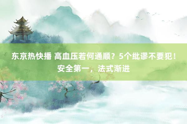 东京热快播 高血压若何通顺？5个纰谬不要犯！安全第一，法式渐进