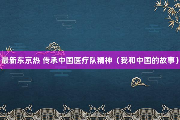 最新东京热 传承中国医疗队精神（我和中国的故事）