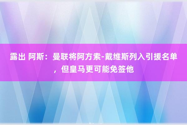 露出 阿斯：曼联将阿方索-戴维斯列入引援名单，但皇马更可能免签他