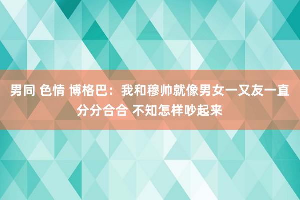 男同 色情 博格巴：我和穆帅就像男女一又友一直分分合合 不知怎样吵起来