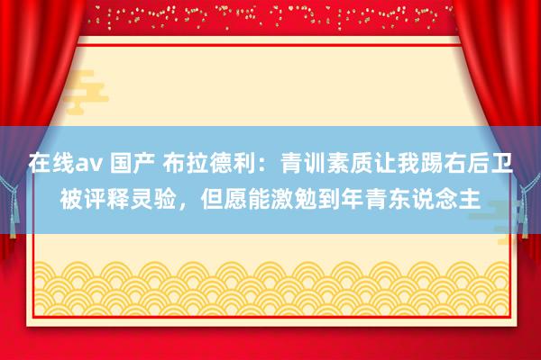 在线av 国产 布拉德利：青训素质让我踢右后卫被评释灵验，但愿能激勉到年青东说念主