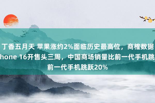 丁香五月天 苹果涨约2%面临历史最高位，商榷数据表现iPhone 16开售头三周，中国商场销量比前一代手机跳跃20%