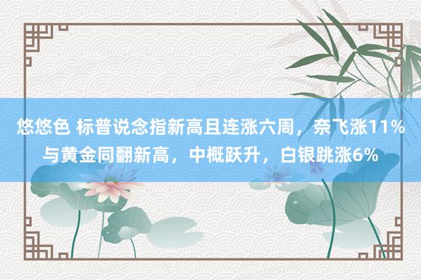 悠悠色 标普说念指新高且连涨六周，奈飞涨11%与黄金同翻新高，中概跃升，白银跳涨6%