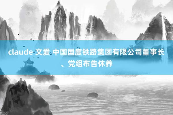 claude 文爱 中国国度铁路集团有限公司董事长、党组布告休养