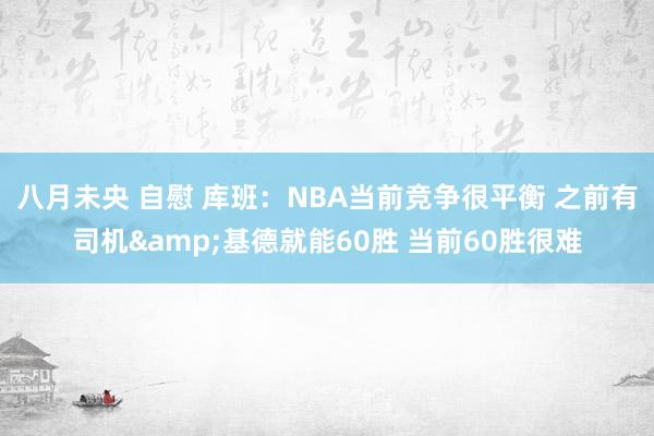 八月未央 自慰 库班：NBA当前竞争很平衡 之前有司机&基德就能60胜 当前60胜很难