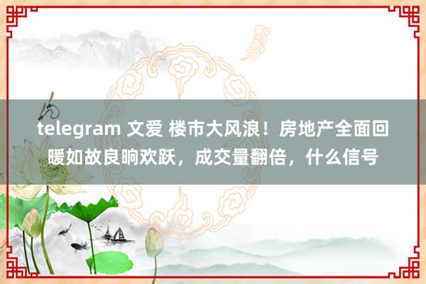 telegram 文爱 楼市大风浪！房地产全面回暖如故良晌欢跃，成交量翻倍，什么信号