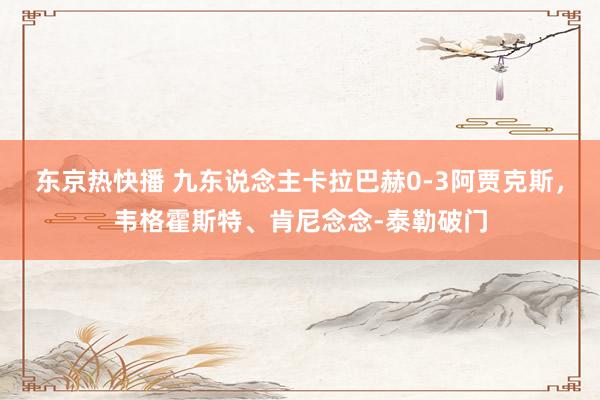 东京热快播 九东说念主卡拉巴赫0-3阿贾克斯，韦格霍斯特、肯尼念念-泰勒破门