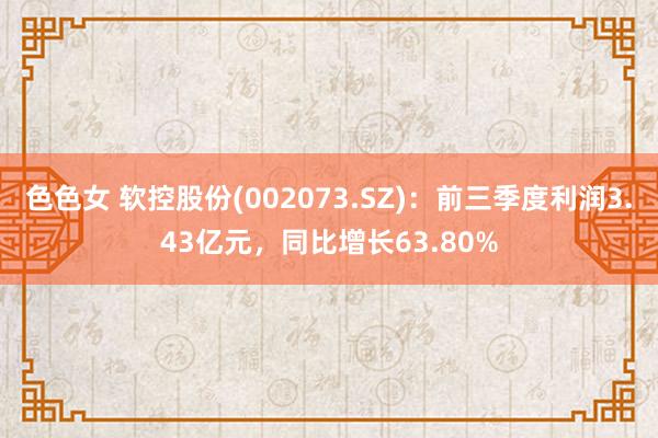 色色女 软控股份(002073.SZ)：前三季度利润3.43亿元，同比增长63.80%