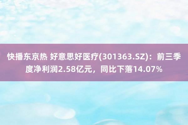 快播东京热 好意思好医疗(301363.SZ)：前三季度净利润2.58亿元，同比下落14.07%