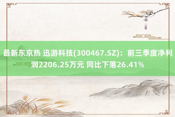 最新东京热 迅游科技(300467.SZ)：前三季度净利润2206.25万元 同比下落26.41%