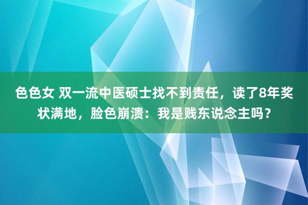 色色女 双一流中医硕士找不到责任，读了8年奖状满地，脸色崩溃：我是贱东说念主吗？