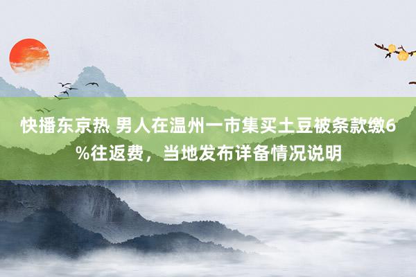 快播东京热 男人在温州一市集买土豆被条款缴6%往返费，当地发布详备情况说明