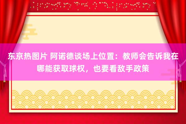 东京热图片 阿诺德谈场上位置：教师会告诉我在哪能获取球权，也要看敌手政策