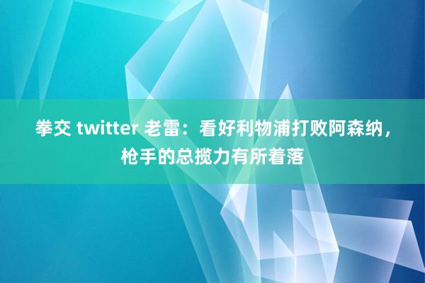 拳交 twitter 老雷：看好利物浦打败阿森纳，枪手的总揽力有所着落