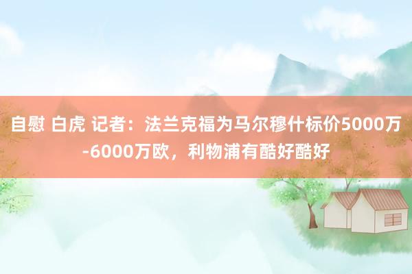 自慰 白虎 记者：法兰克福为马尔穆什标价5000万-6000万欧，利物浦有酷好酷好