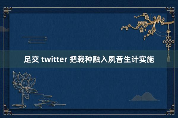 足交 twitter 把栽种融入夙昔生计实施