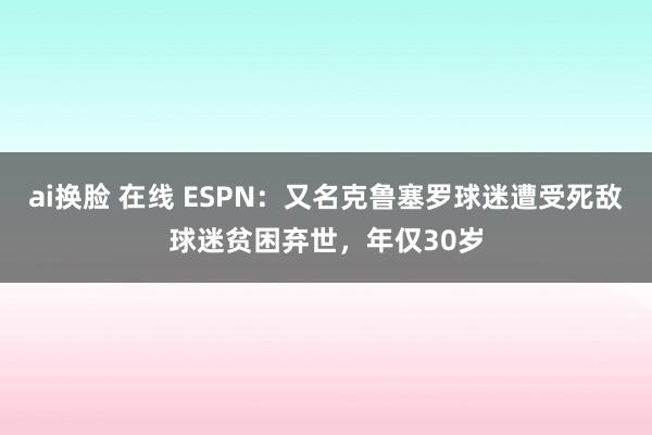 ai换脸 在线 ESPN：又名克鲁塞罗球迷遭受死敌球迷贫困弃世，年仅30岁