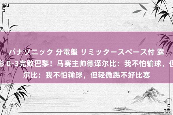 パナソニック 分電盤 リミッタースペース付 露出・半埋込両用形 0-3完败巴黎！马赛主帅德泽尔比：我不怕输球，但轻微踢不好比赛