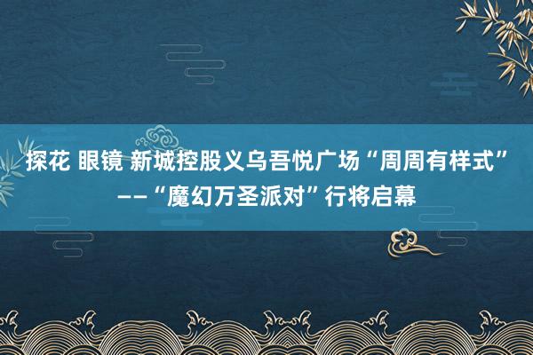 探花 眼镜 新城控股义乌吾悦广场“周周有样式”——“魔幻万圣派对”行将启幕