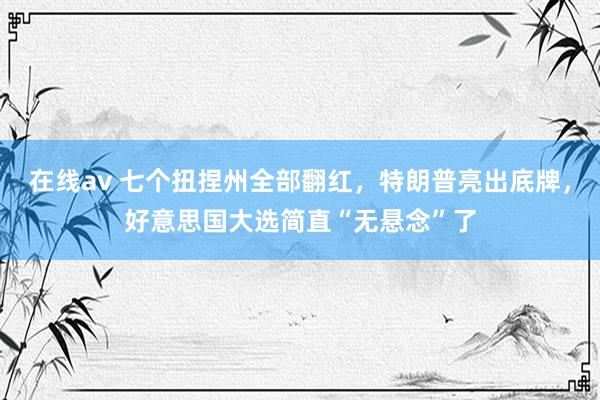 在线av 七个扭捏州全部翻红，特朗普亮出底牌，好意思国大选简直“无悬念”了