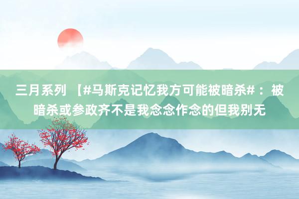 三月系列 【#马斯克记忆我方可能被暗杀# ：被暗杀或参政齐不是我念念作念的但我别无