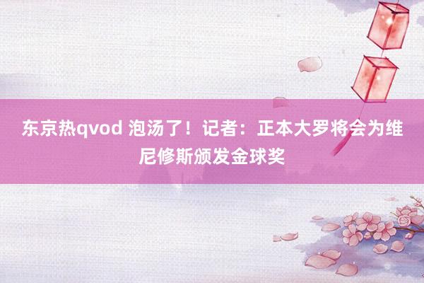 东京热qvod 泡汤了！记者：正本大罗将会为维尼修斯颁发金球奖