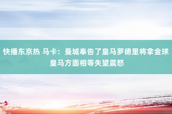 快播东京热 马卡：曼城奉告了皇马罗德里将拿金球 皇马方面相等失望震怒